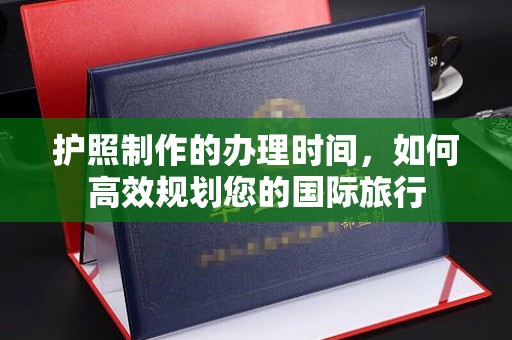 张家川护照制作的办理时间，如何高效规划您的国际旅行
