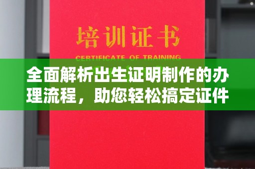 铅山全面解析出生证明制作的办理流程，助您轻松搞定证件办理