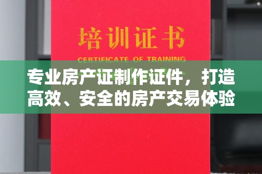 雄关专业房产证制作证件，打造高效、安全的房产交易体验
